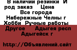 В наличии резинки. И род заказ. › Цена ­ 100 - Все города, Набережные Челны г. Хобби. Ручные работы » Другое   . Адыгея респ.,Адыгейск г.